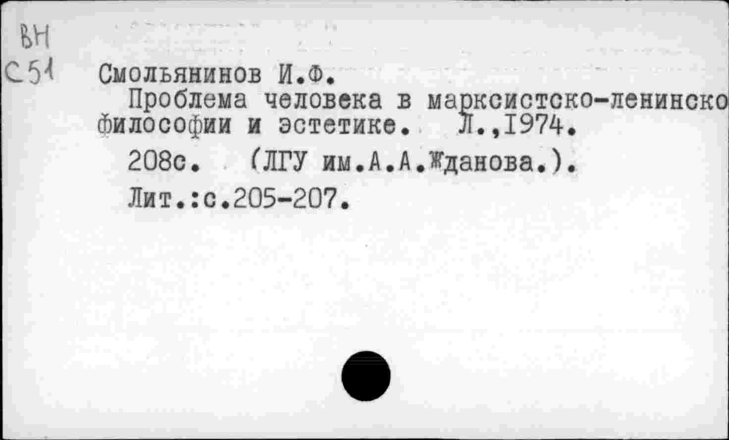 ﻿С54
Смольянинов И.Ф.
Проблема человека в марксистско-философии и эстетике. Л.,1974.
208с. (ЛГУ им.А.А.Жданова*).
Лит.:с.205-207.